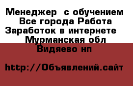 Менеджер (с обучением) - Все города Работа » Заработок в интернете   . Мурманская обл.,Видяево нп